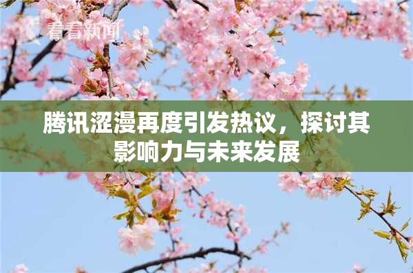 腾讯涩漫再度引发热议，探讨其影响力与未来发展