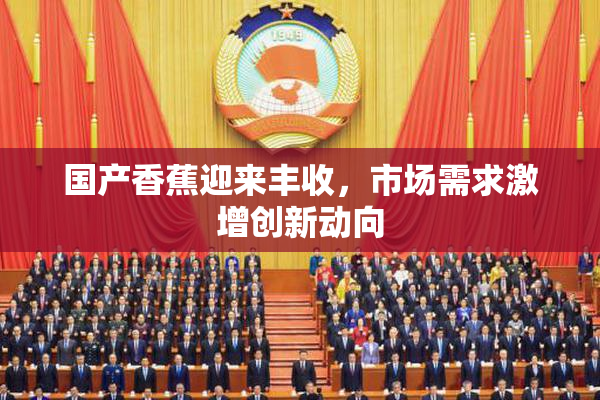 国产香蕉迎来丰收，市场需求激增创新动向