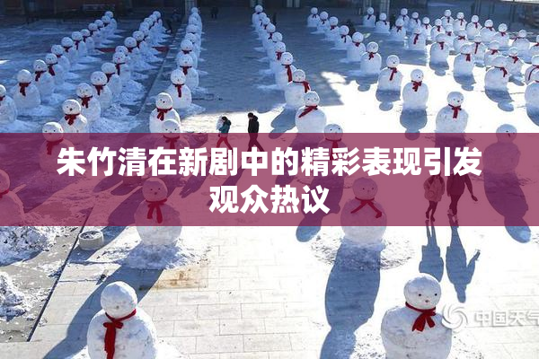 朱竹清在新剧中的精彩表现引发观众热议