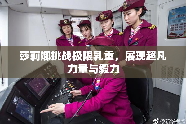 莎莉娜挑战极限乳重，展现超凡力量与毅力