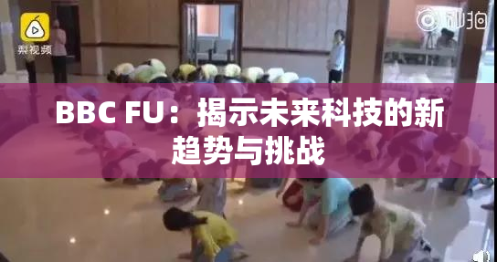 BBC FU：揭示未来科技的新趋势与挑战