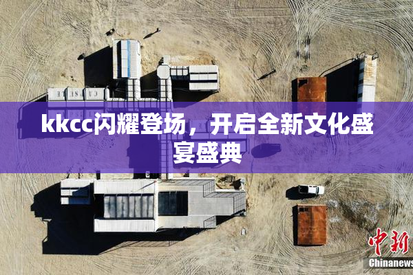 kkcc闪耀登场，开启全新文化盛宴盛典