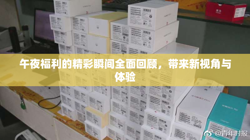午夜福利的精彩瞬间全面回顾，带来新视角与体验