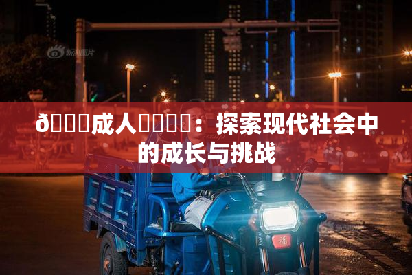 🔞成人❌‌❌‌：探索现代社会中的成长与挑战