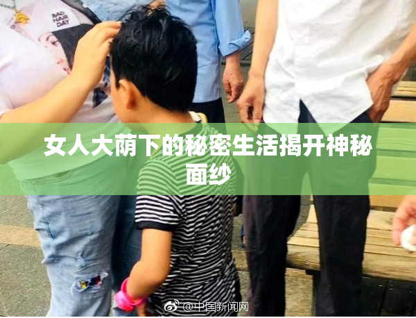 女人大荫下的秘密生活揭开神秘面纱