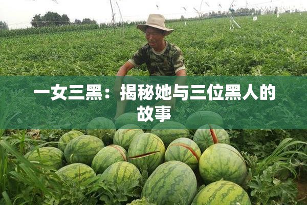一女三黑：揭秘她与三位黑人的故事