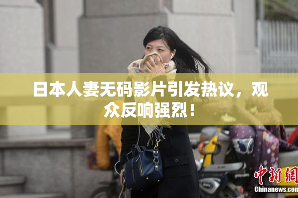 日本人妻无码影片引发热议，观众反响强烈！