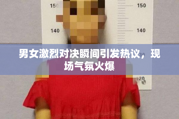 男女激烈对决瞬间引发热议，现场气氛火爆