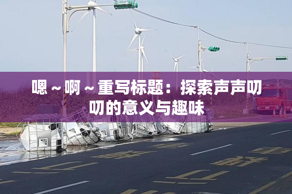 嗯～啊～重写标题：探索声声叨叨的意义与趣味