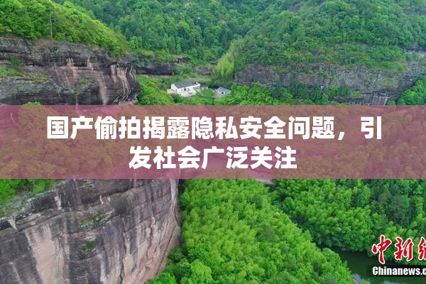 国产偷拍揭露隐私安全问题，引发社会广泛关注