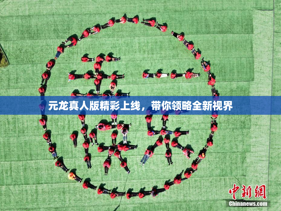 元龙真人版精彩上线，带你领略全新视界