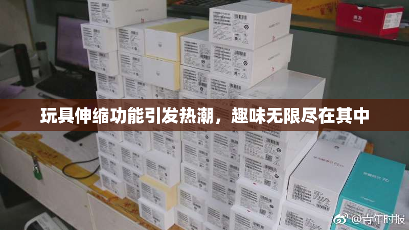 玩具伸缩功能引发热潮，趣味无限尽在其中