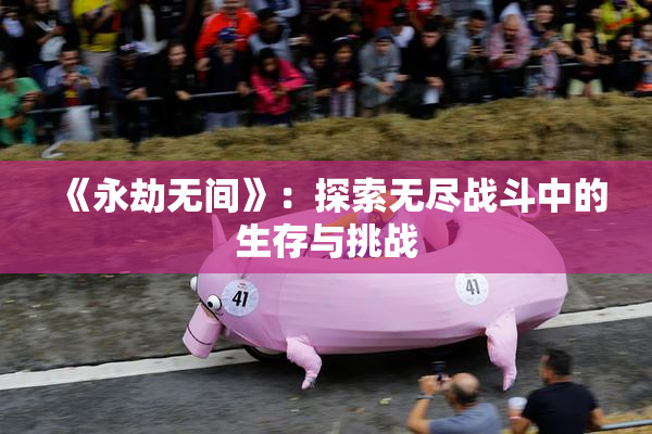 《永劫无间》：探索无尽战斗中的生存与挑战