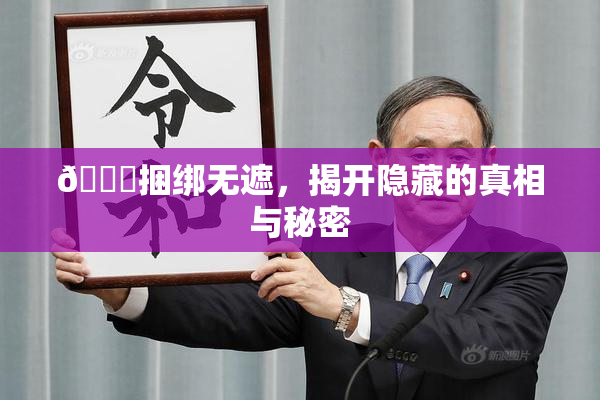 🔞捆绑无遮，揭开隐藏的真相与秘密