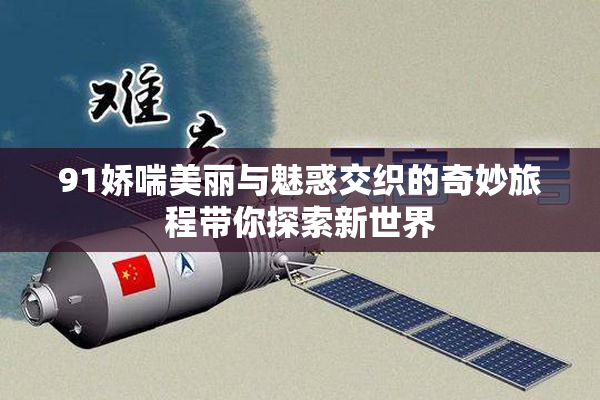 91娇喘美丽与魅惑交织的奇妙旅程带你探索新世界