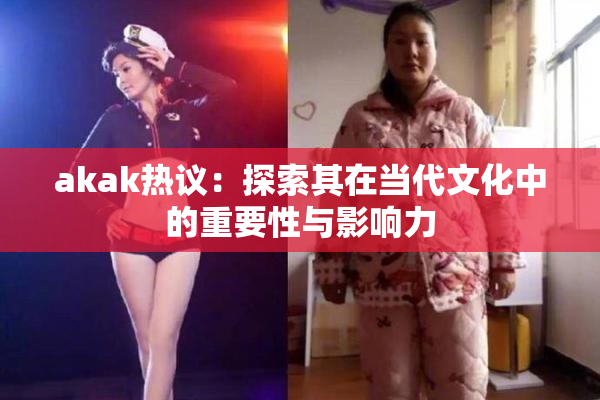 akak热议：探索其在当代文化中的重要性与影响力