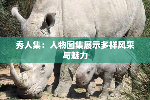 秀人集：人物图集展示多样风采与魅力