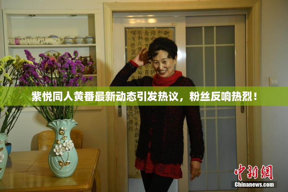 紫悦同人黄番最新动态引发热议，粉丝反响热烈！