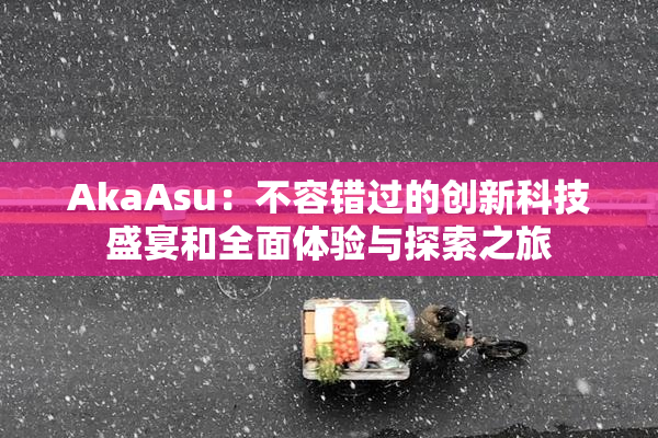 AkaAsu：不容错过的创新科技盛宴和全面体验与探索之旅