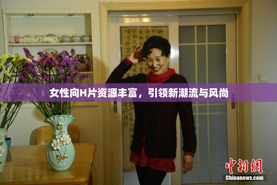 女性向H片资源丰富，引领新潮流与风尚