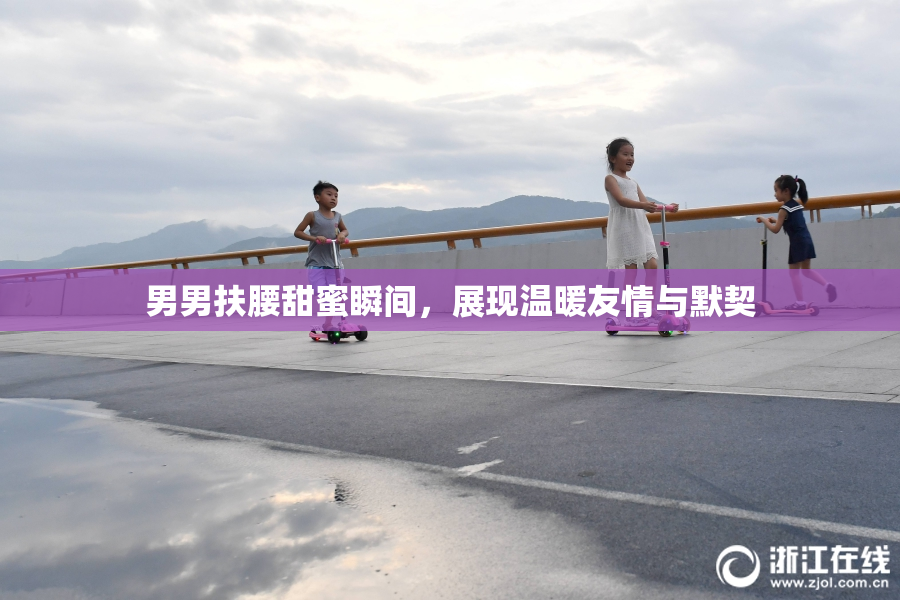 男男扶腰甜蜜瞬间，展现温暖友情与默契