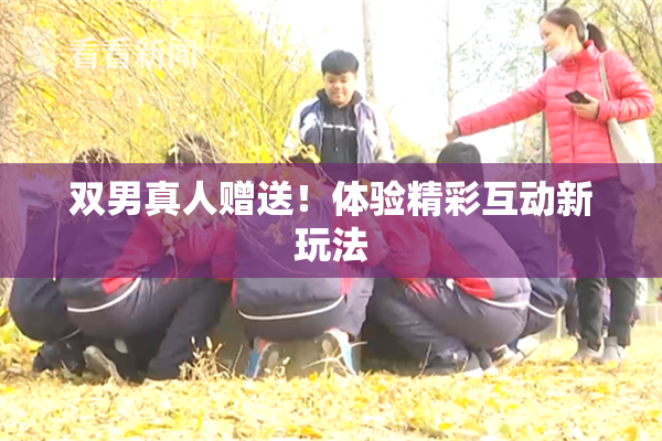 双男真人赠送！体验精彩互动新玩法