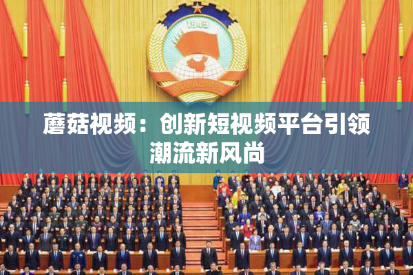 蘑菇视频：创新短视频平台引领潮流新风尚