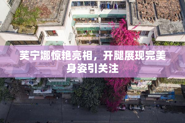 芙宁娜惊艳亮相，开腿展现完美身姿引关注