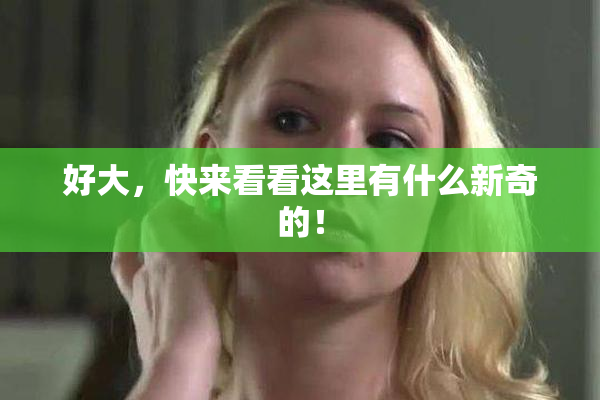 好大，快来看看这里有什么新奇的！