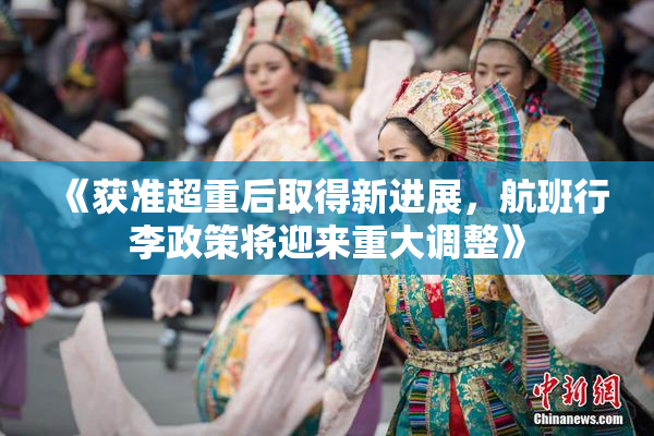 《获准超重后取得新进展，航班行李政策将迎来重大调整》