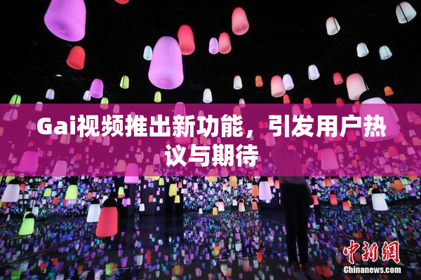Gai视频推出新功能，引发用户热议与期待