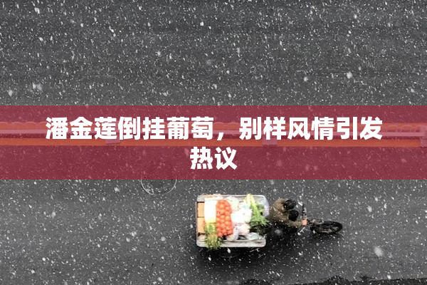 潘金莲倒挂葡萄，别样风情引发热议