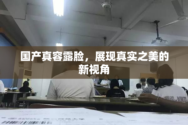 国产真容露脸，展现真实之美的新视角