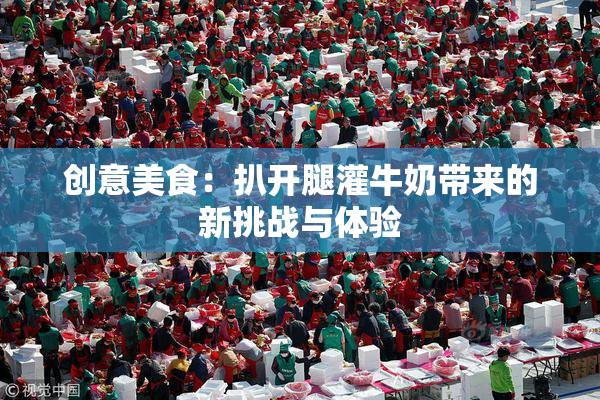创意美食：扒开腿灌牛奶带来的新挑战与体验