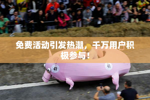免费活动引发热潮，千万用户积极参与！