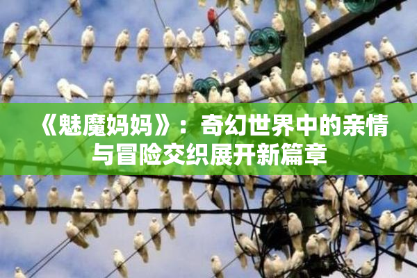《魅魔妈妈》：奇幻世界中的亲情与冒险交织展开新篇章