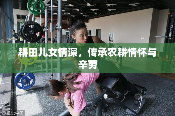 耕田儿女情深，传承农耕情怀与辛劳