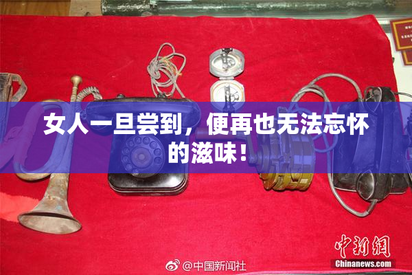 女人一旦尝到，便再也无法忘怀的滋味！
