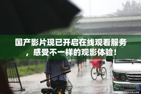 国产影片现已开启在线观看服务，感受不一样的观影体验！