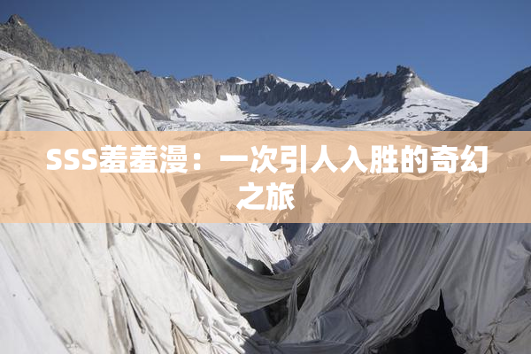 SSS羞羞漫：一次引人入胜的奇幻之旅