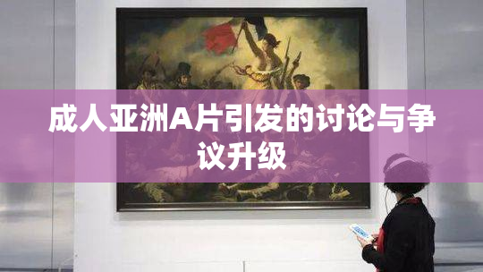 成人亚洲A片引发的讨论与争议升级