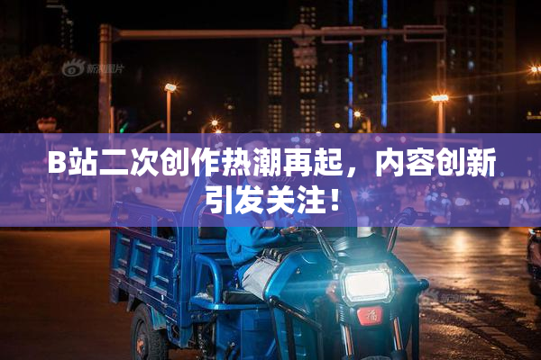 B站二次创作热潮再起，内容创新引发关注！