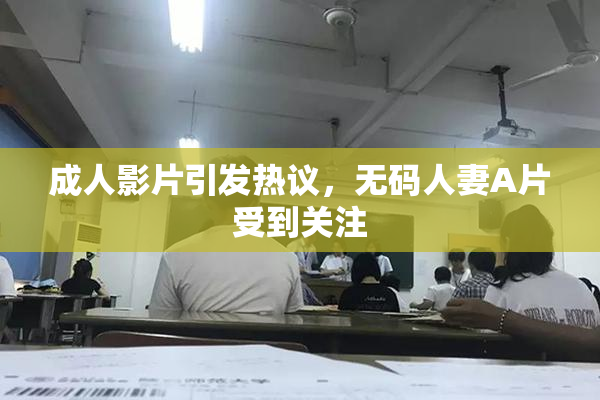 成人影片引发热议，无码人妻A片受到关注
