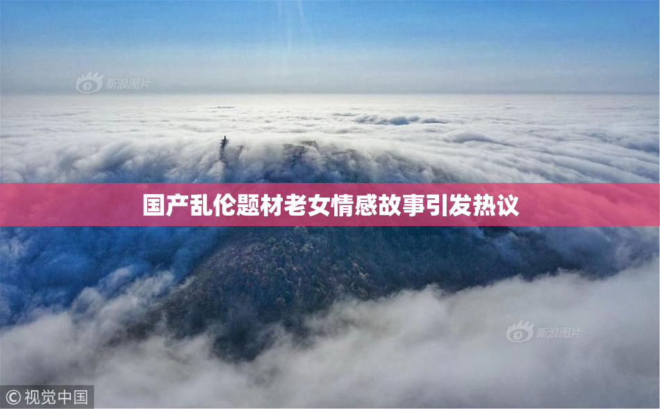 国产乱伦题材老女情感故事引发热议