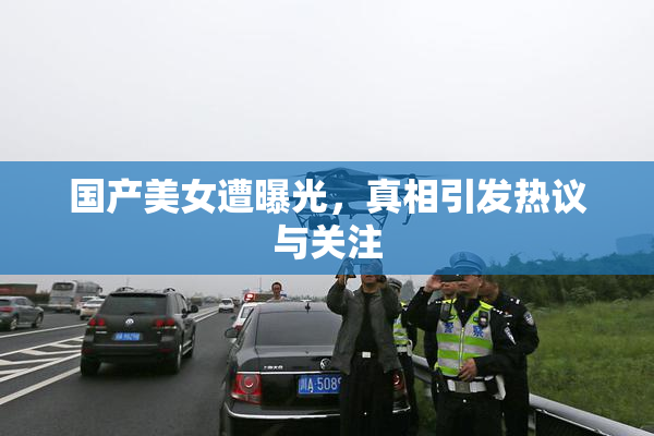 国产美女遭曝光，真相引发热议与关注