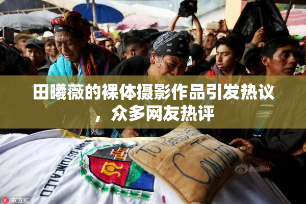 田曦薇的裸体摄影作品引发热议，众多网友热评