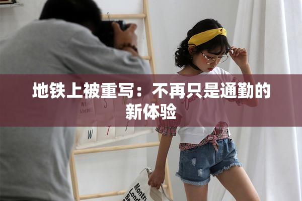 地铁上被重写：不再只是通勤的新体验