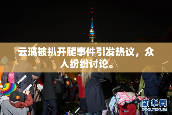 云璃被扒开腿事件引发热议，众人纷纷讨论。