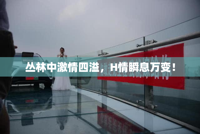 丛林中激情四溢，H情瞬息万变！