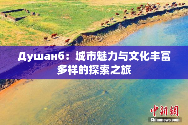 Душанб：城市魅力与文化丰富多样的探索之旅